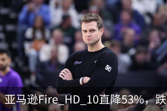亚马逊Fire HD 10直降53%,跌到72.99美元历史低价