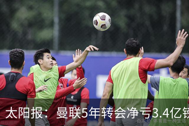 太阳报:曼联5年转会净亏3.4亿镑垫底欧洲