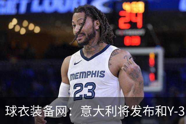 球衣装备网:意大利将发布和Y-3的联名球衣,预计2027年上市