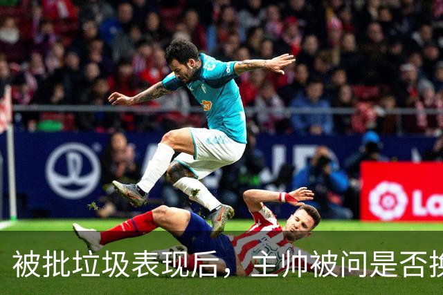 被批"垃圾表现"后，主帅被问是否换四分卫，他只回了一个词