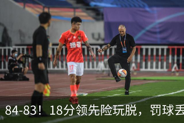 84-83!18分领先险玩脱,罚球丢胜机,最后6秒不犯规,新疆终结三连败
